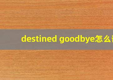 destined goodbye怎么读